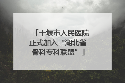 十堰市人民医院正式加入“湖北省骨科专科联盟”