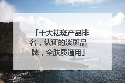 十大祛斑产品排名，认证的淡斑品牌，全肤质通用