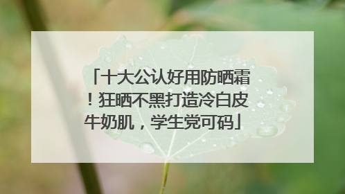 十大公认好用防晒霜！狂晒不黑打造冷白皮牛奶肌，学生党可码