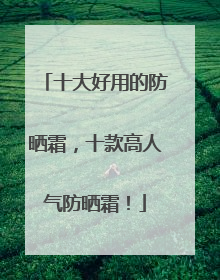 十大好用的防晒霜，十款高人气防晒霜！