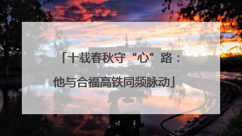 十载春秋守“心”路：他与合福高铁同频脉动