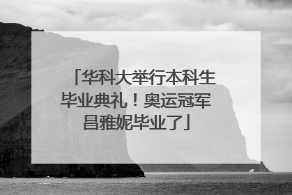华科大举行本科生毕业典礼！奥运冠军昌雅妮毕业了