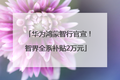 华为鸿蒙智行官宣！智界全系补贴2万元