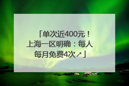 单次近400元！上海一区明确：每人每月免费4次↗