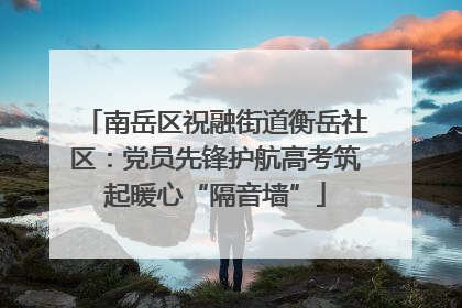 南岳区祝融街道衡岳社区：党员先锋护航高考筑起暖心“隔音墙”