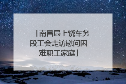 南昌局上饶车务段工会走访慰问困难职工家庭