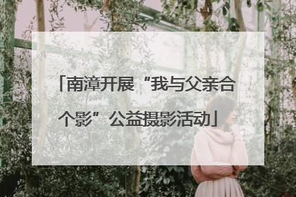 南漳开展“我与父亲合个影”公益摄影活动