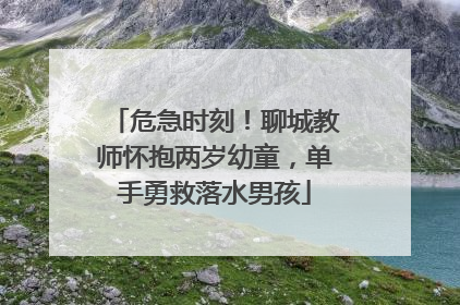 危急时刻！聊城教师怀抱两岁幼童，单手勇救落水男孩