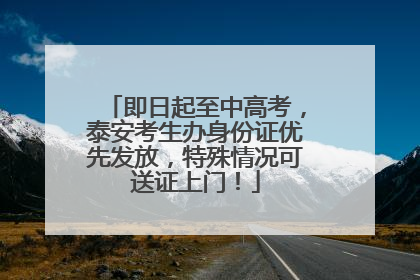 即日起至中高考，泰安考生办身份证优先发放，特殊情况可送证上门！