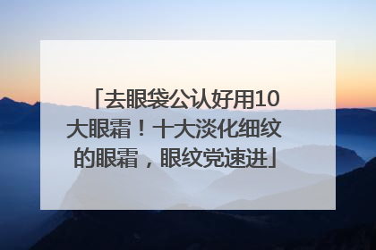 去眼袋公认好用10大眼霜！十大淡化细纹的眼霜，眼纹党速进