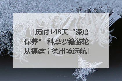 历时148天“深度保养” 科摩罗籍游轮从福建宁德出境远航