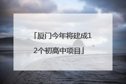 厦门今年将建成12个初高中项目
