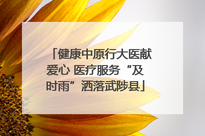 健康中原行大医献爱心 医疗服务“及时雨”洒落武陟县