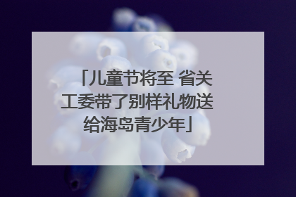 儿童节将至 省关工委带了别样礼物送给海岛青少年