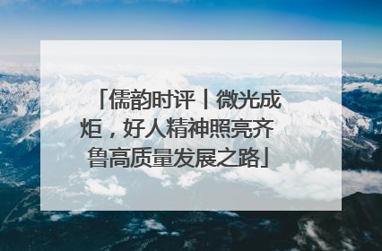 儒韵时评丨微光成炬，好人精神照亮齐鲁高质量发展之路