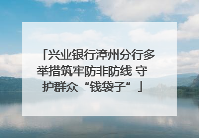 兴业银行漳州分行多举措筑牢防非防线 守护群众“钱袋子”