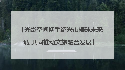 光影空间携手绍兴市棒球未来城 共同推动文旅融合发展