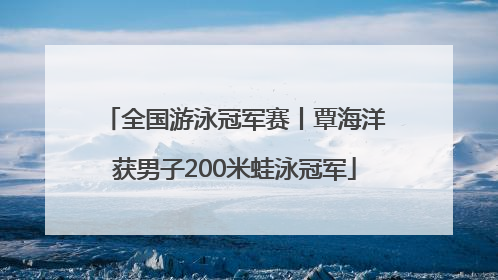 全国游泳冠军赛丨覃海洋获男子200米蛙泳冠军