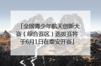 全国青少年航天创新大赛（综合赛区）选拔赛将于6月1日在泰安开赛