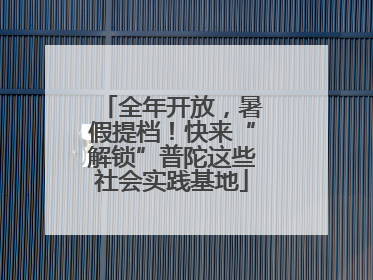 全年开放，暑假提档！快来“解锁”普陀这些社会实践基地