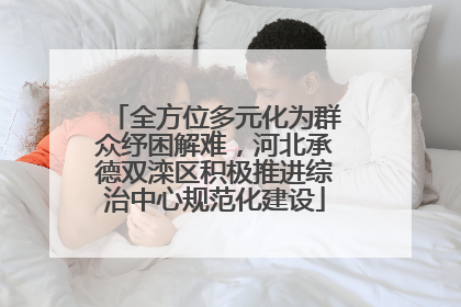 全方位多元化为群众纾困解难，河北承德双滦区积极推进综治中心规范化建设