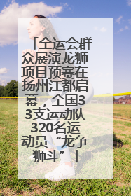 全运会群众展演龙狮项目预赛在扬州江都启幕，全国33支运动队320名运动员“龙争狮斗”