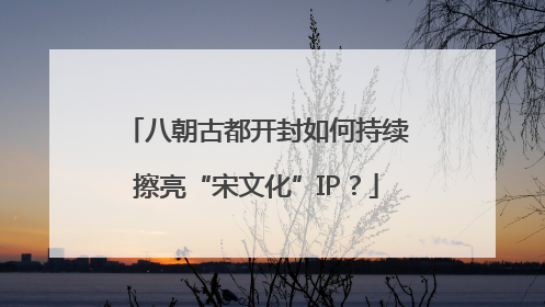 八朝古都开封如何持续擦亮“宋文化”IP？