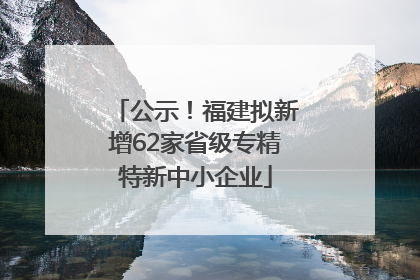 公示！福建拟新增62家省级专精特新中小企业