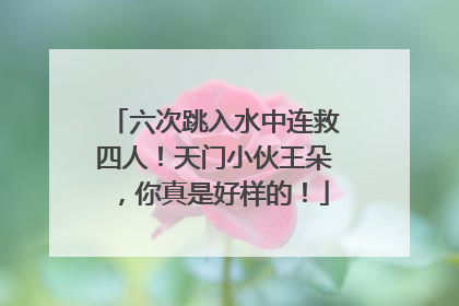 六次跳入水中连救四人！天门小伙王朵，你真是好样的！