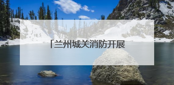 兰州城关消防开展高考前人员密集场所消防安全检查