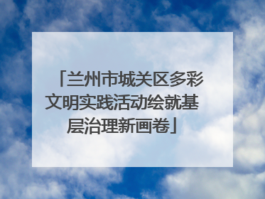 兰州市城关区多彩文明实践活动绘就基层治理新画卷