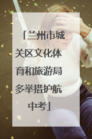 兰州市城关区文化体育和旅游局多举措护航中考