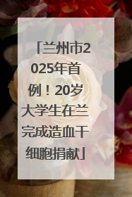 兰州市2025年首例！20岁大学生在兰完成造血干细胞捐献