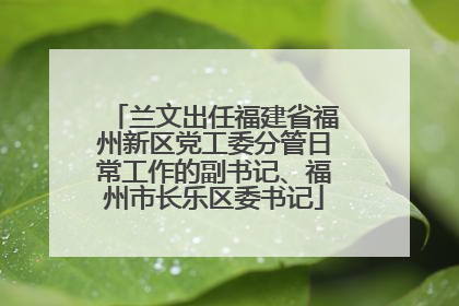 兰文出任福建省福州新区党工委分管日常工作的副书记、福州市长乐区委书记