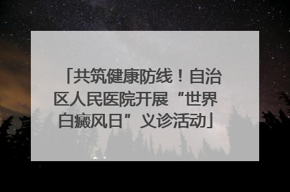 共筑健康防线！自治区人民医院开展“世界白癜风日”义诊活动