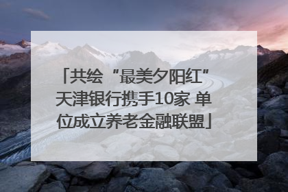 共绘“最美夕阳红” 天津银行携手10家 单位成立养老金融联盟
