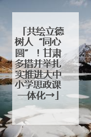 共绘立德树人“同心圆”！甘肃多措并举扎实推进大中小学思政课一体化→
