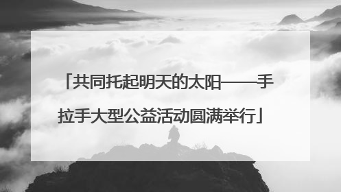 共同托起明天的太阳——手拉手大型公益活动圆满举行