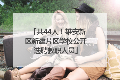 共44人！雄安新区新建片区学校公开选聘教职人员