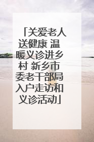 关爱老人送健康 温暖义诊进乡村 新乡市委老干部局入户走访和义诊活动
