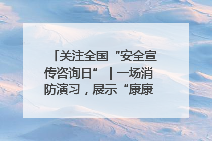 关注全国“安全宣传咨询日”｜一场消防演习，展示“康康”应急实力