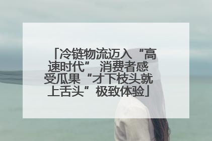 冷链物流迈入“高速时代” 消费者感受瓜果“才下枝头就上舌头”极致体验