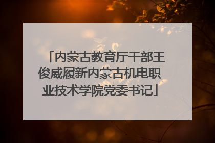 内蒙古教育厅干部王俊威履新内蒙古机电职业技术学院党委书记