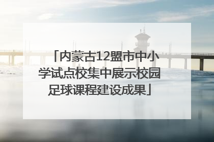 内蒙古12盟市中小学试点校集中展示校园足球课程建设成果