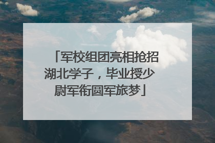 军校组团亮相抢招湖北学子，毕业授少尉军衔圆军旅梦