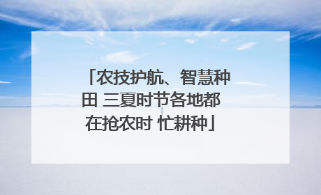 农技护航、智慧种田 三夏时节各地都在抢农时 忙耕种