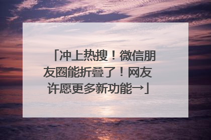 冲上热搜！微信朋友圈能折叠了！网友许愿更多新功能→