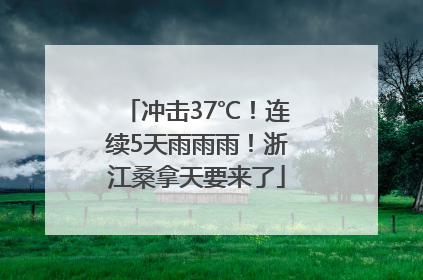 冲击37℃！连续5天雨雨雨！浙江桑拿天要来了