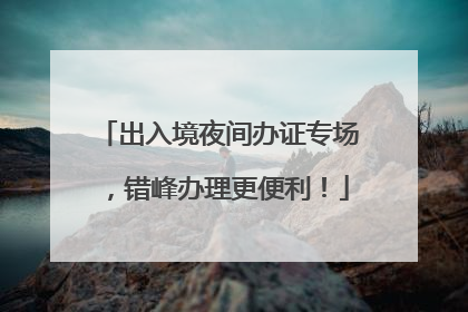 出入境夜间办证专场，错峰办理更便利！