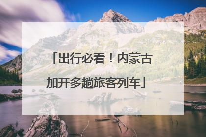 出行必看！内蒙古加开多趟旅客列车